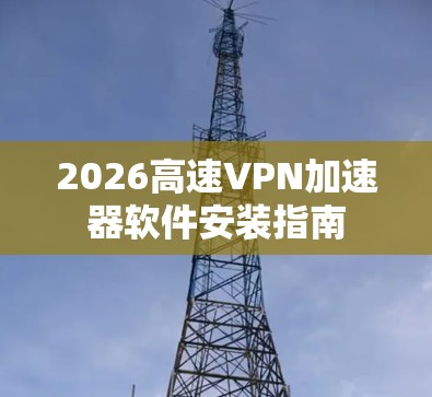 2026高速VPN加速器软件安装指南