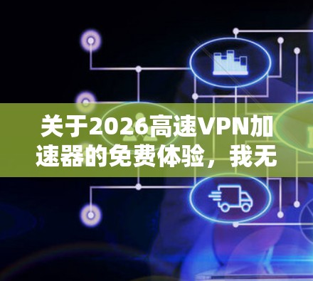 关于2026高速VPN加速器的免费体验，我无法提供具体的产品信息或体验，因为它可能是一个特定的或新发布的服务。我可以提供一些一般性的建议和步骤，帮助您测试和评估类似的VPN加速器