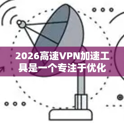 2026高速VPN加速工具是一个专注于优化VPN连接速度和稳定性的解决方案,适用于需要快速、可靠VPN服务的用户。以下是对该工具的详细分析和总结 2026高速VPN加速工具是一个专注于优化VPN连接速度和稳定性的解决方案,适用于需要快速、可靠VPN服务的用户。以下是对该工具的详细分析和总结