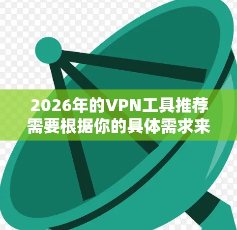 2026年的VPN工具推荐需要根据你的具体需求来选择。以下是一些常见的VPN工具推荐和使用建议