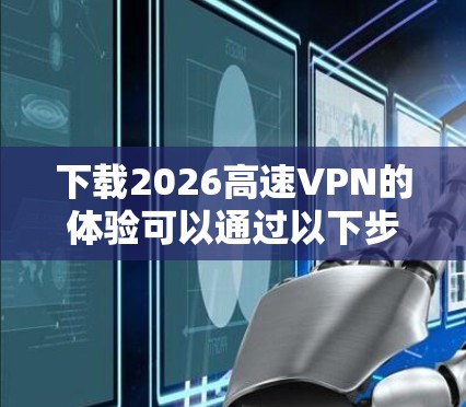 下载2026高速VPN的体验可以通过以下步骤进行