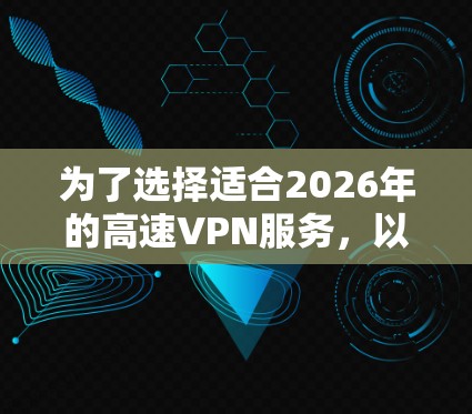 为了选择适合2026年的高速VPN服务，以下是根据不同的需求和特点的推荐