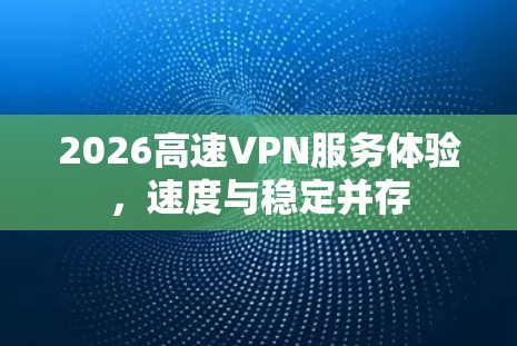 2026高速VPN服务体验，速度与稳定并存