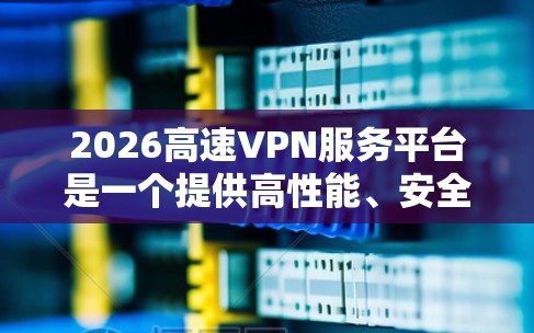 2026高速VPN服务平台是一个提供高性能、安全且高速VPN服务的在线平台，旨在为用户提供高效的网络隐私保护和安全连接解决方案。以下是一些关于2026高速VPN服务平台的可能特点和优势