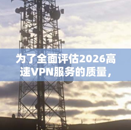 为了全面评估2026高速VPN服务的质量，我设计了一系列测试步骤，涵盖了速度、稳定性和安全性等关键方面。以下是详细的测试过程和结果