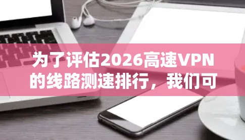 为了评估2026高速VPN的线路测速排行，我们可以按照以下步骤进行测试和分析