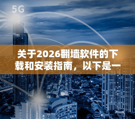 关于2026翻墙软件的下载和安装指南，以下是一些可能的建议和注意事项