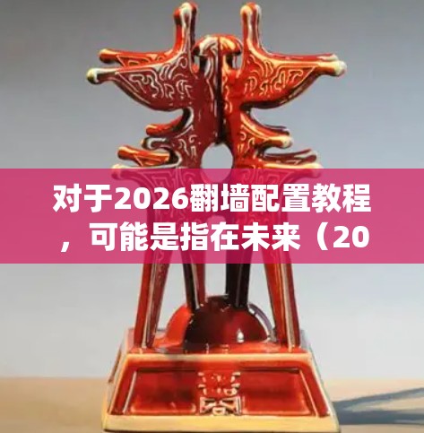 对于2026翻墙配置教程，可能是指在未来（2026年之后）如何绕过网络限制访问特定网站或内容。但由于2026年尚未来未，具体的网络环境和政策可能会发生变化，因此以下内容仅供参考