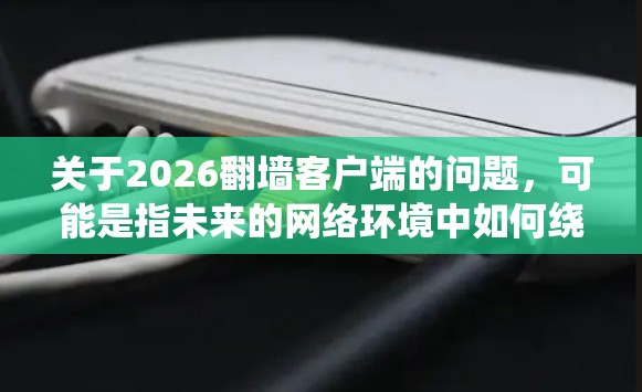 关于2026翻墙客户端的问题,可能是指未来的网络环境中如何绕过网络限制访问互联网。然而,截至2023年,翻墙客户端的技术和工具已经非常成熟,未来几年的发展可能会有更多的工具和改进 关于2026翻墙客户端的问题,可能是指未来的网络环境中如何绕过网络限制访问互联网。然而,截至2023年,翻墙客户端的技术和工具已经非常成熟,未来几年的发展可能会有更多的工具和改进