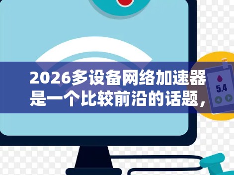 2026多设备网络加速器是一个比较前沿的话题，涉及到未来可能的网络技术发展方向。以下是一些可能相关的未来技术方向和发展趋势，供你参考