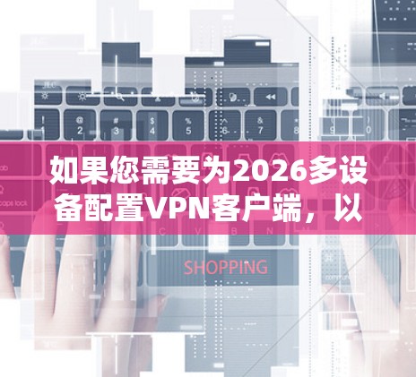 如果您需要为2026多设备配置VPN客户端,以下是一些常用的解决方案 如果您需要为2026多设备配置VPN客户端,以下是一些常用的解决方案