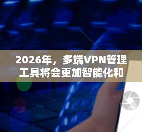 2026年，多端VPN管理工具将会更加智能化和高效，结合云计算、AI、零信任等技术，满足企业对安全性和灵活性的需求。以下是对未来趋势的详细分析