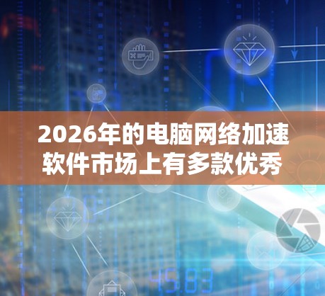 2026年的电脑网络加速软件市场上有多款优秀的选择,这些软件可以帮助你优化网络速度、降低延迟、提高连接稳定性等。以下是一些2026年常见的电脑网络加速软件推荐 2026年的电脑网络加速软件市场上有多款优秀的选择,这些软件可以帮助你优化网络速度、降低延迟、提高连接稳定性等。以下是一些2026年常见的电脑网络加速软件推荐