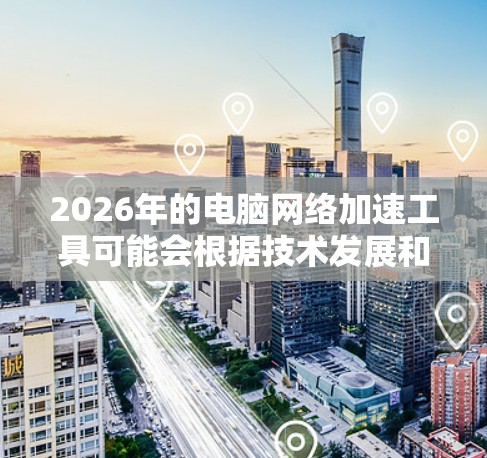 2026年的电脑网络加速工具可能会根据技术发展和用户需求有所不同，但以下是一些可能的工具和方法，帮助你在2026年提升电脑网络速度