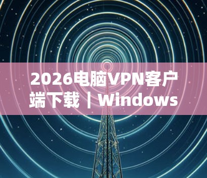 2026电脑VPN客户端下载｜Windows加速