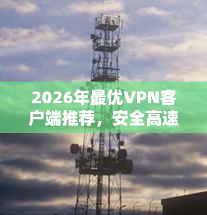 2026年最优VPN客户端推荐，安全高速上网必备