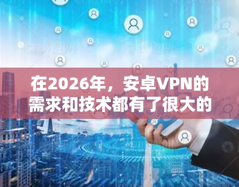 在2026年，安卓VPN的需求和技术都有了很大的发展。如果你需要下载安卓VPN，以下是一些推荐的方法和注意事项