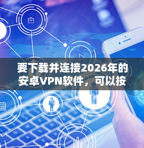 要下载并连接2026年的安卓VPN软件，可以按照以下步骤操作