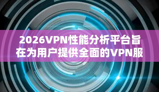 2026VPN性能分析平台旨在为用户提供全面的VPN服务评估工具，以确保网络安全和优化网络性能。以下是该平台的详细分析