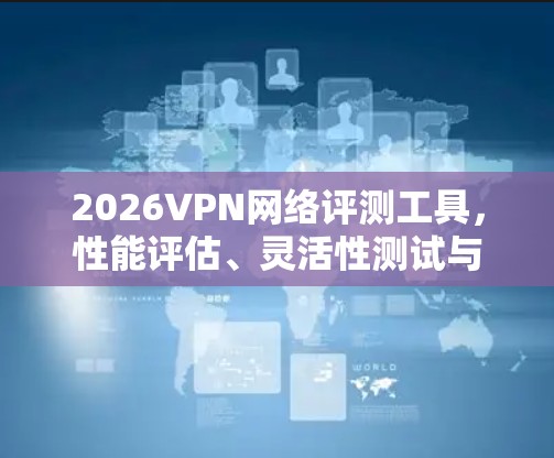 2026VPN网络评测工具,性能评估、灵活性测试与安全防护 2026VPN网络评测工具,性能评估、灵活性测试与安全防护