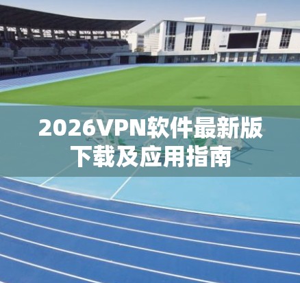 2026VPN软件最新版下载及应用指南