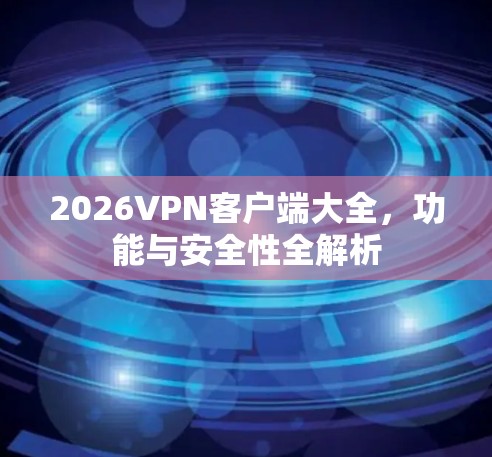2026VPN客户端大全，功能与安全性全解析