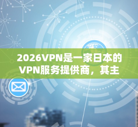2026VPN是一家日本的VPN服务提供商，其主要功能是为用户提供匿名网上活动、保护隐私以及访问受限地区的内容。由于我无法提供具体的下载链接或软件，我建议您通过以下方式获取2026VPN的官方资源