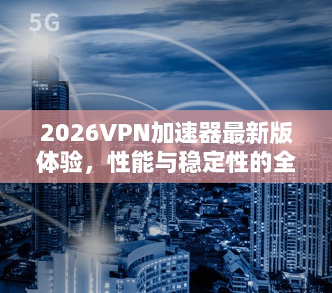 2026VPN加速器最新版体验，性能与稳定性的全面评测