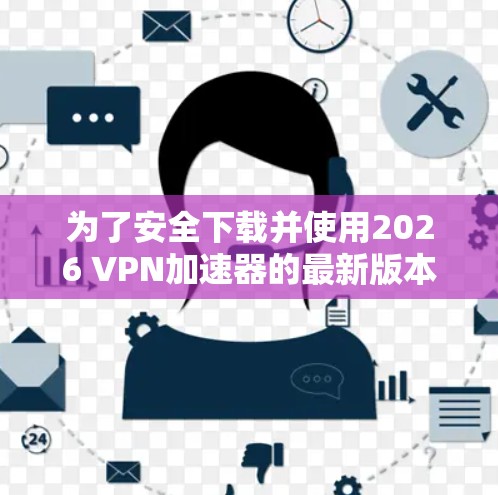 为了安全下载并使用2026 VPN加速器的最新版本，请按照以下步骤操作