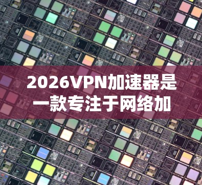 2026VPN加速器是一款专注于网络加速的应用，能够帮助用户快速访问互联网资源，提升网络浏览和下载速度。以下是获取和使用2026VPN加速器的详细指南