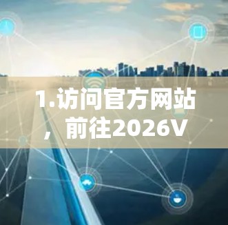 1.访问官方网站，前往2026VPN的官方网站，查找最新版本的下载链接。确保网站是安全可信的，避免下载到恶意软件