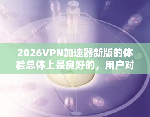 2026VPN加速器新版的体验总体上是良好的，用户对其速度、稳定性和功能有正面评价。以下是对其体验的详细分析和总结