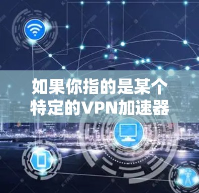 如果你指的是某个特定的VPN加速器体验版，建议提供更多信息，以便更准确地回答。以下是一些常见的VPN加速器和它们的特点