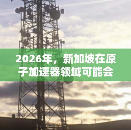 2026年，新加坡在原子加速器领域可能会有以下几个关键点