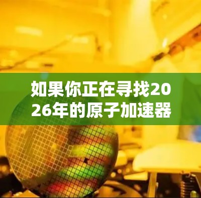 如果你正在寻找2026年的原子加速器下载资源，以下是一些建议和步骤，帮助你找到相关的信息和资源