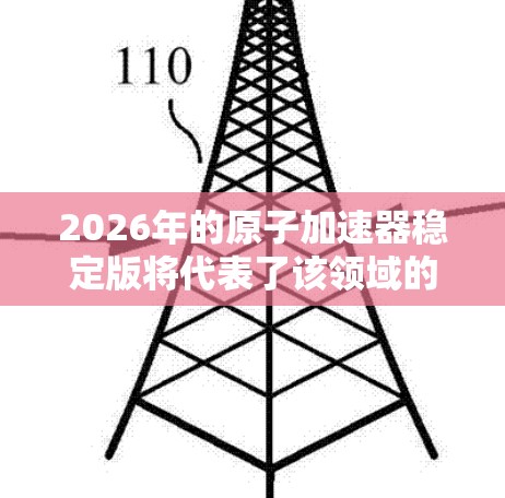 2026年的原子加速器稳定版将代表了该领域的最新技术突破和优化,提升了性能、安全性和应用效率。以下是对该版本的详细分析 2026年的原子加速器稳定版将代表了该领域的最新技术突破和优化,提升了性能、安全性和应用效率。以下是对该版本的详细分析