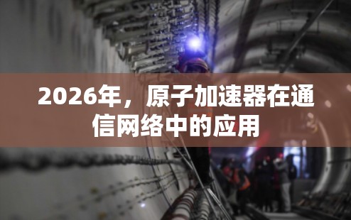 2026年，原子加速器在通信网络中的应用