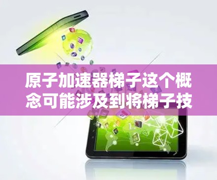 原子加速器梯子这个概念可能涉及到将梯子技术与原子加速器结合,用于某种特定的实验或技术目的。在2026年的背景下,这可能是一个预测性的技术概念,结合了现有的梯子技术和原子加速器领域的最新发展 原子加速器梯子这个概念可能涉及到将梯子技术与原子加速器结合,用于某种特定的实验或技术目的。在2026年的背景下,这可能是一个预测性的技术概念,结合了现有的梯子技术和原子加速器领域的最新发展