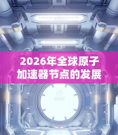 2026年全球原子加速器节点的发展预测如下