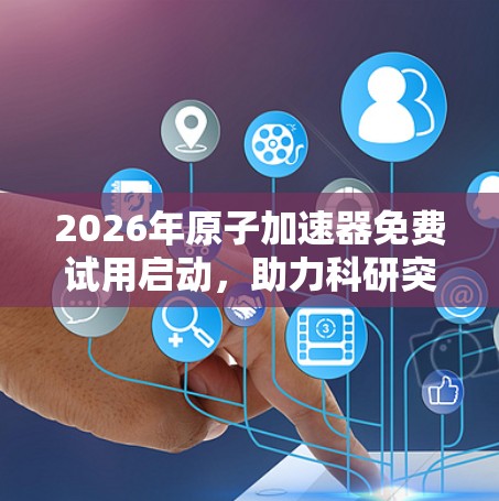 2026年原子加速器免费试用启动，助力科研突破