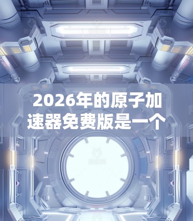 2026年的原子加速器免费版是一个非常有潜力的工具，特别适合教育和初级科研领域。以下是对该工具的详细分析
