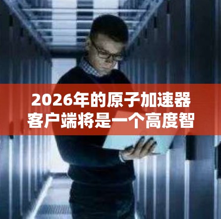 2026年的原子加速器客户端将是一个高度智能化、多功能且安全的工具,支持多种应用场景,并考虑了伦理和安全问题。以下是对其可能发展的详细分析 2026年的原子加速器客户端将是一个高度智能化、多功能且安全的工具,支持多种应用场景,并考虑了伦理和安全问题。以下是对其可能发展的详细分析