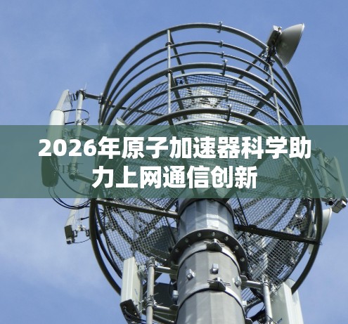 2026年原子加速器科学助力上网通信创新