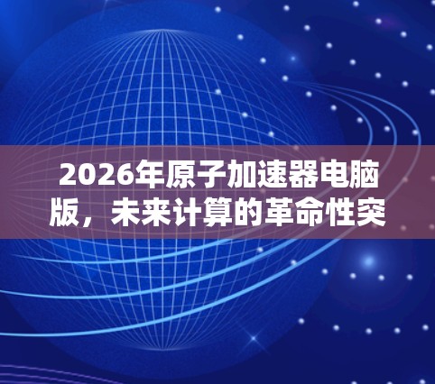 2026年原子加速器电脑版，未来计算的革命性突破