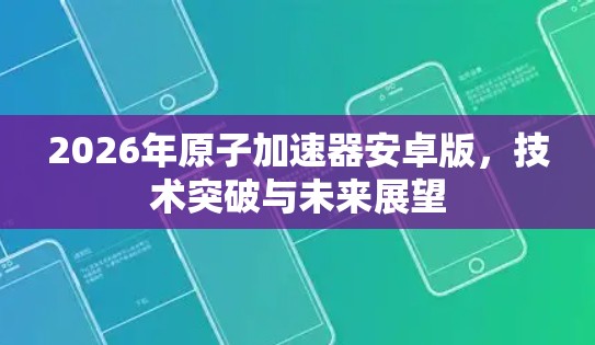 2026年原子加速器安卓版，技术突破与未来展望