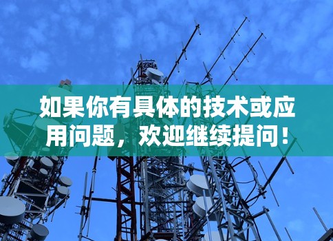 如果你有具体的技术或应用问题,欢迎继续提问! 如果你有具体的技术或应用问题,欢迎继续提问!