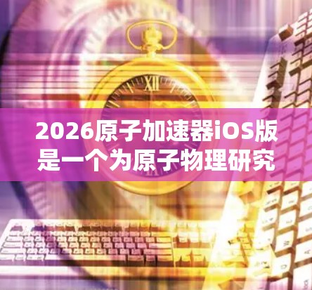 2026原子加速器iOS版是一个为原子物理研究设计的工具，它模拟了加速器中的粒子运动，帮助研究人员进行实验优化。以下是关于该应用的详细信息