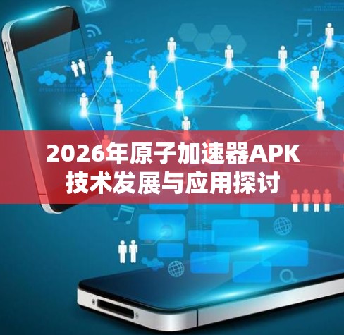 2026年原子加速器APK技术发展与应用探讨 2026年原子加速器APK技术发展与应用探讨