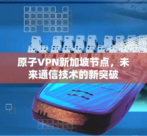原子VPN新加坡节点，未来通信技术的新突破