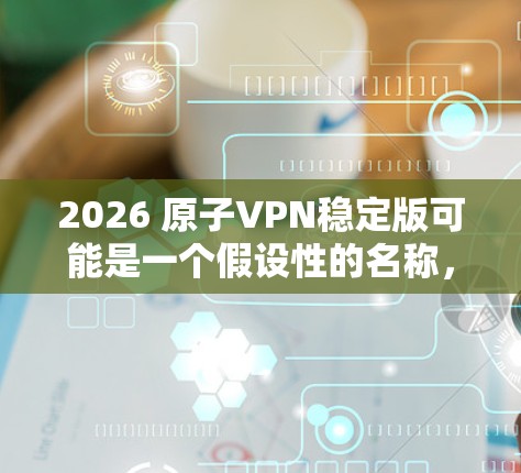 2026 原子VPN稳定版可能是一个假设性的名称，或者是某个项目的预设名称。由于2026年距离现在非常遥远，具体的VPN服务或产品是否存在以及它的功能和特点，尚无法确定